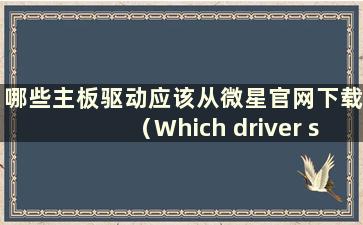 哪些主板驱动应该从微星官网下载（Which driver should be download from MSI's website）